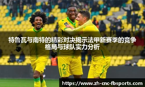 特鲁瓦与南特的精彩对决揭示法甲新赛季的竞争格局与球队实力分析