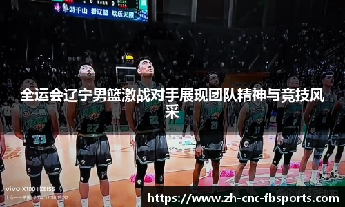 全运会辽宁男篮激战对手展现团队精神与竞技风采